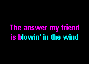 The answer my friend

is hlowin' in the wind