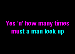 Yes 'n' how many times

must a man look up