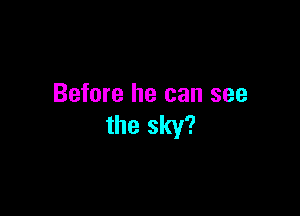 Before he can see

the sky?