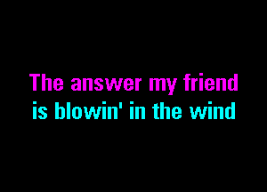 The answer my friend

is hlowin' in the wind