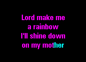 Lord make me
a rainbow

I'll shine down
on my mother