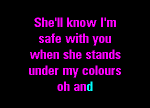 She'll know I'm
safe with you

when she stands
under my colours
oh and