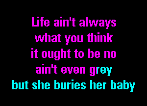 Life ain't always
what you think

it ought to he no
ain't even grey
but she huries her baby
