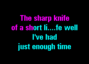 The sharp knife
of a short li....fe well

I've had
just enough time
