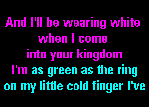And I'll be wearing white
when I come
into your kingdom
I'm as green as the ring
on my little cold finger I've