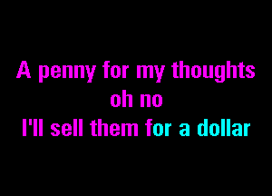 A penny for my thoughts

oh no
I'll sell them for a dollar