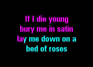 If I die young
bury me in satin

lay me down on a
bed of roses