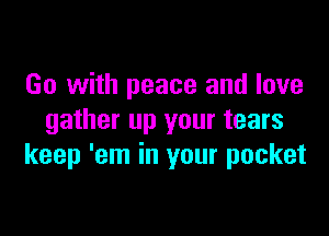 Go with peace and love

gather up your tears
keep 'em in your pocket