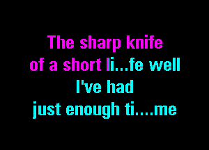 The sharp knife
of a short li...fe well

I've had
just enough ti....me