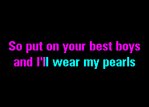 So put on your best boys

and I'll wear my pearls