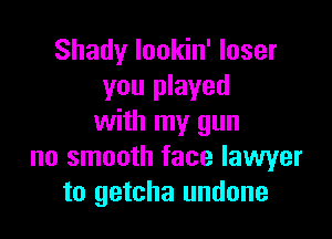 Shady lookin' loser
you played

with my gun
no smooth face lawyer
to getcha undone