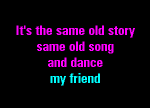 It's the same old story
same old song

and dance
my friend