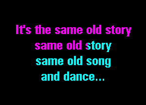 It's the same old story
same old story

same old song
and dance...