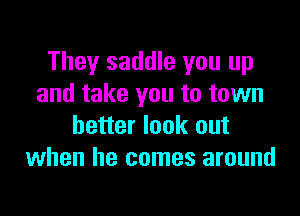 They saddle you up
and take you to town

better look out
when he comes around