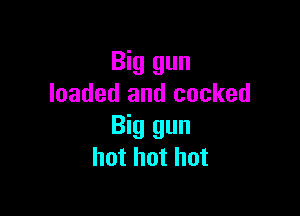 Big gun
loaded and cocked

Big gun
hot hot hot