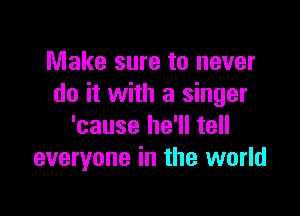 Make sure to never
do it with a singer

'cause he'll tell
everyone in the world