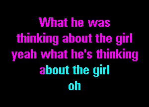 What he was
thinking about the girl

yeah what he's thinking
about the girl
oh