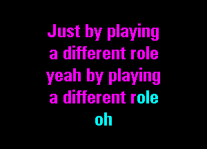 Just by playing
a different role

yeah by playing
a different role
oh