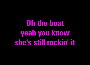 Oh the boat

yeah you know
she's still rockin' it