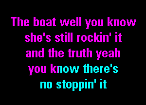 The boat well you know
she's still rockin' it

and the truth yeah
you know there's
no stoppin' it