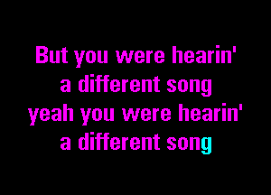 But you were hearin'
a different song

yeah you were hearin'
a different song