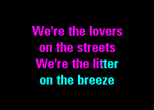 We're the lovers
on the streets

We're the litter
on the breeze