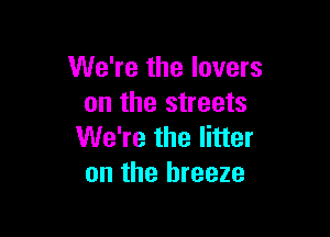 We're the lovers
on the streets

We're the litter
on the breeze