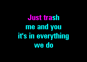 Just trash
me and you

it's in everything
we do