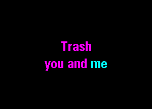 Trash

you and me