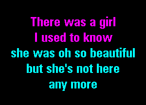 There was a girl
I used to know

she was oh so beautiful
but she's not here
any more