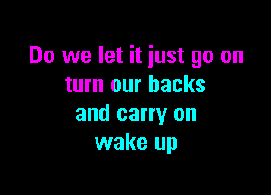 Do we let it just go on
turn our backs

and carry on
wake up