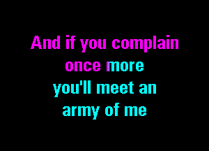 And if you complain
once more

you'll meet an
army of me