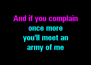 And if you complain
once more

you'll meet an
army of me