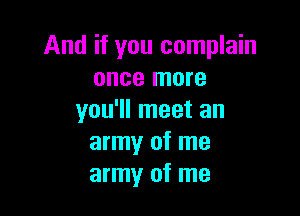 And if you complain
once more

you'll meet an
army of me
army of me