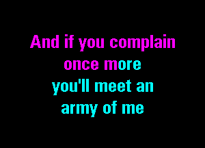 And if you complain
once more

you'll meet an
army of me