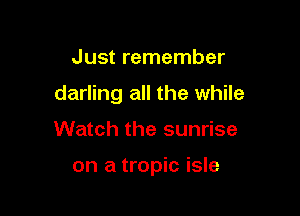 Just remember

darling all the while

Watch the sunrise

on a tropic isle