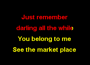Just remember
darling all the while

You belong to me

See the market place