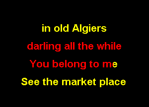 in old Algiers
darling all the while

You belong to me

See the market place