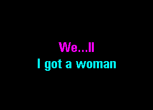We...

I got a woman