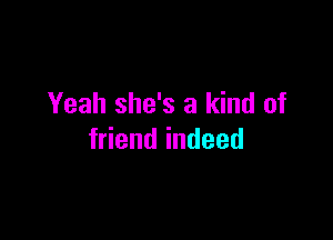 Yeah she's a kind of

friend indeed