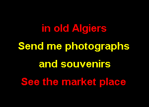 in old Algiers
Send me photographs

and souvenirs

See the market place