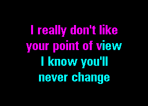 I really don't like
your point of view

I know you'll
never change