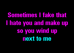 Sometimes I fake that
I hate you and make up

so you wind up
next to me