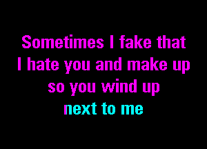 Sometimes I fake that
I hate you and make up

so you wind up
next to me