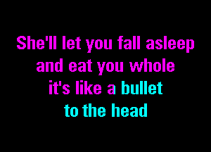 She'll let you fall asleep
and eat you whole

it's like a bullet
to the head