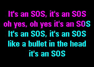 It's an SOS, it's an SOS
oh yes, oh yes it's an SOS
It's an SOS, it's an SOS
like a bullet in the head
it's an SOS