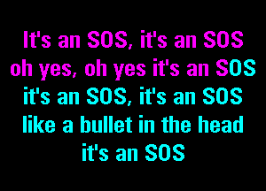 It's an SOS, it's an SOS
oh yes, oh yes it's an SOS
it's an SOS, it's an SOS
like a bullet in the head
it's an SOS