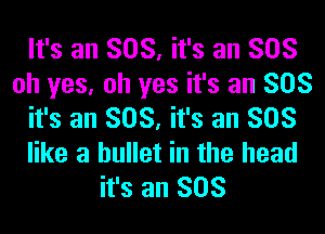 It's an SOS, it's an SOS
oh yes, oh yes it's an SOS
it's an SOS, it's an SOS
like a bullet in the head
it's an SOS