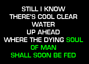 STILL I KNOW
THERE'S COOL CLEAR
WATER
UP AHEAD
WHERE THE DYING SOUL
OF MAN
SHALL SOON BE FED