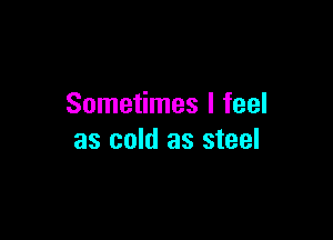 Sometimes I feel

as cold as steel
